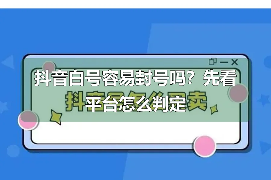 抖音白号容易封号吗?先看平台怎么判定